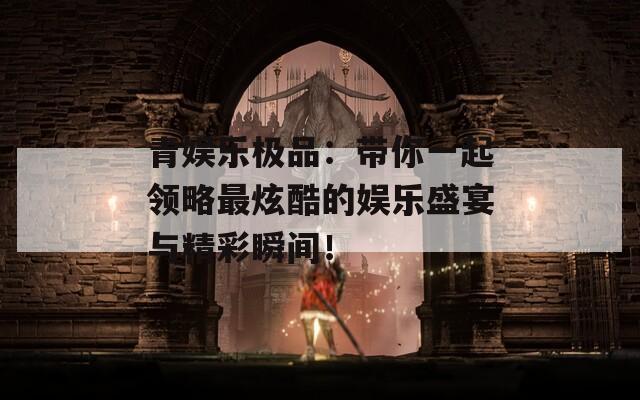 青娛樂極品：帶你一起領(lǐng)略最炫酷的娛樂盛宴與精彩瞬間！