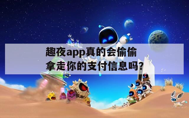 趣夜app真的會偷偷拿走你的支付信息嗎？