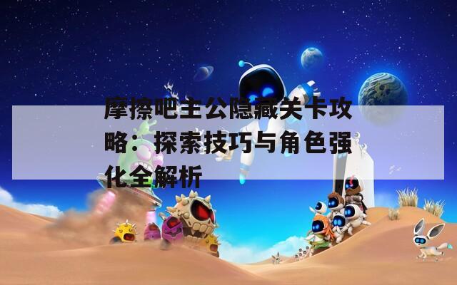 摩擦吧主公隱藏關(guān)卡攻略：探索技巧與角色強(qiáng)化全解析  第1張