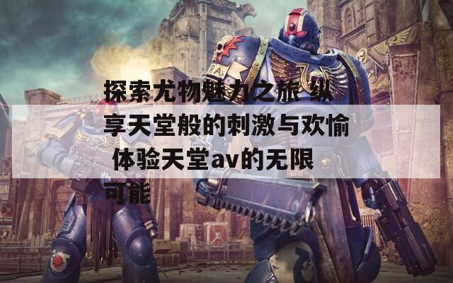 探索尤物魅力之旅 縱享天堂般的刺激與歡愉 體驗(yàn)天堂av的無限可能  第1張