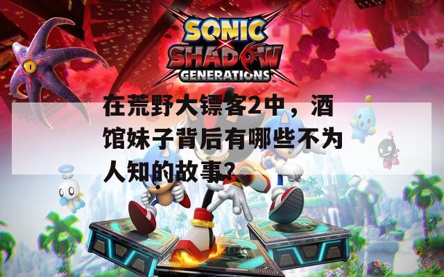 在荒野大鏢客2中，酒館妹子背后有哪些不為人知的故事？  第1張