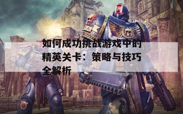 如何成功挑戰(zhàn)游戲中的精英關卡：策略與技巧全解析  第1張