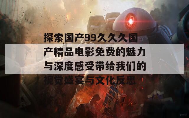 探索國產(chǎn)99久久久國產(chǎn)精品電影免費的魅力與深度感受帶給我們的視覺盛宴與文化反思