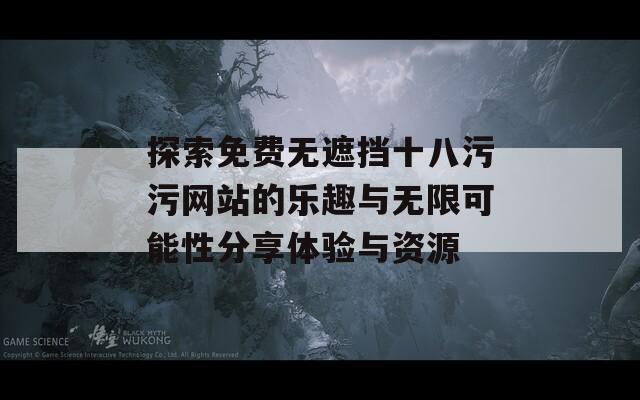 探索免費無遮擋十八污污網(wǎng)站的樂趣與無限可能性分享體驗與資源