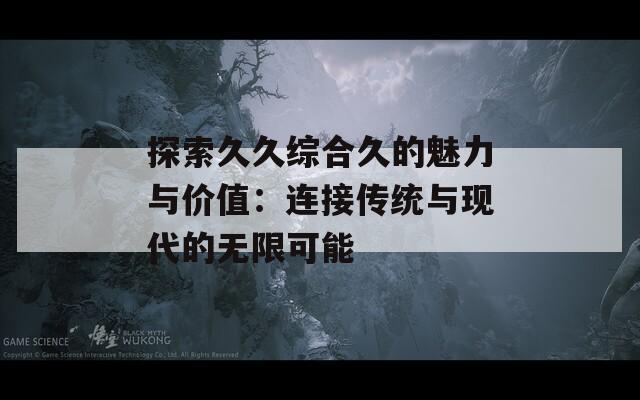 探索久久綜合久的魅力與價值：連接傳統(tǒng)與現代的無限可能