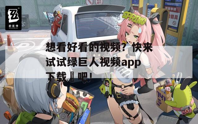 想看好看的視頻？快來試試綠巨人視頻app下載汅吧！