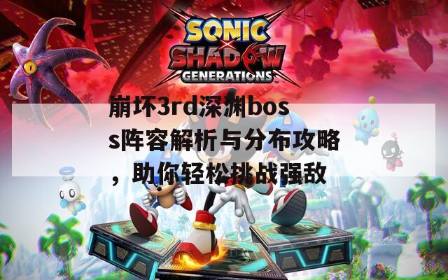 崩壞3rd深淵boss陣容解析與分布攻略，助你輕松挑戰(zhàn)強敵