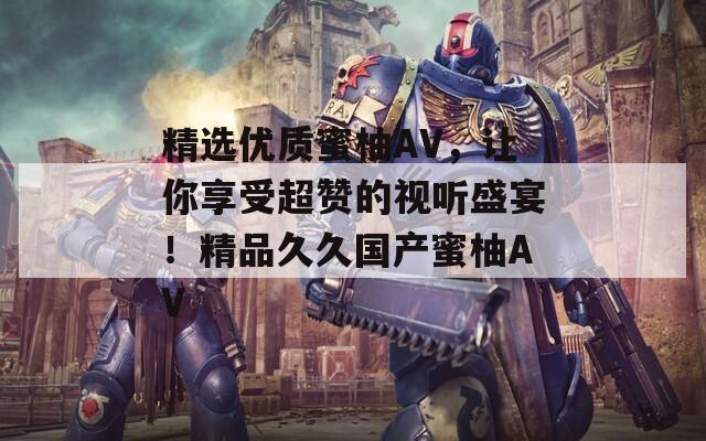 精選優(yōu)質(zhì)蜜柚AV，讓你享受超贊的視聽(tīng)盛宴！精品久久國(guó)產(chǎn)蜜柚AV