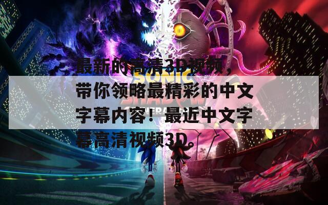 最新的高清3D視頻，帶你領(lǐng)略最精彩的中文字幕內(nèi)容！最近中文字幕高清視頻3D。
