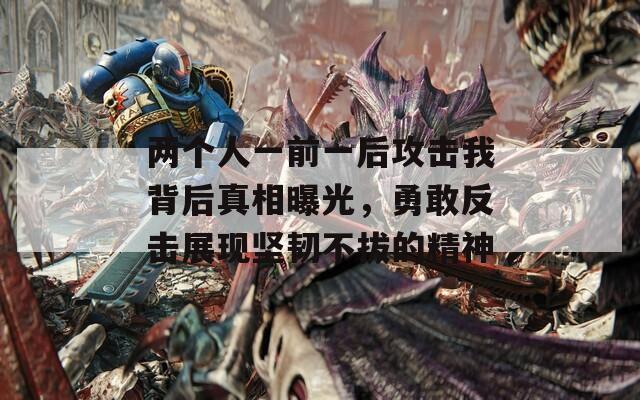兩個人一前一后攻擊我背后真相曝光，勇敢反擊展現(xiàn)堅韌不拔的精神