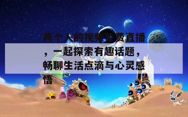 兩個人的視頻免費直播，一起探索有趣話題，暢聊生活點滴與心靈感悟