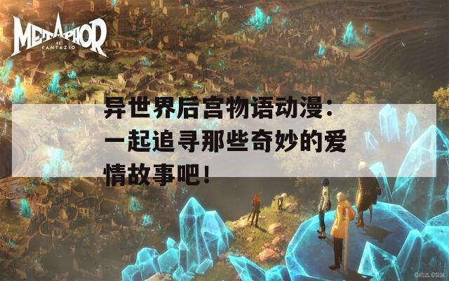 異世界后宮物語動漫：一起追尋那些奇妙的愛情故事吧！