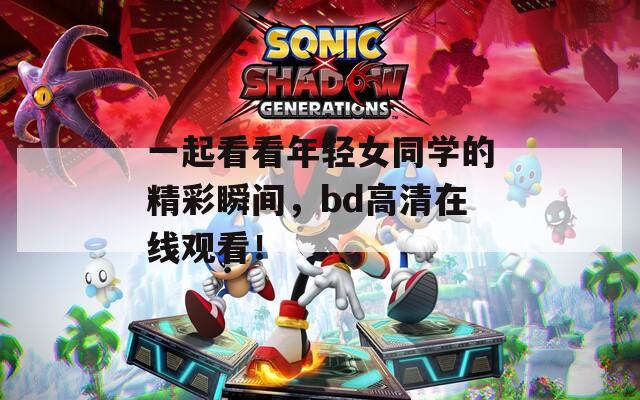 一起看看年輕女同學的精彩瞬間，bd高清在線觀看！