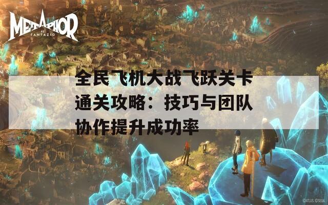 全民飛機大戰(zhàn)飛躍關卡通關攻略：技巧與團隊協作提升成功率