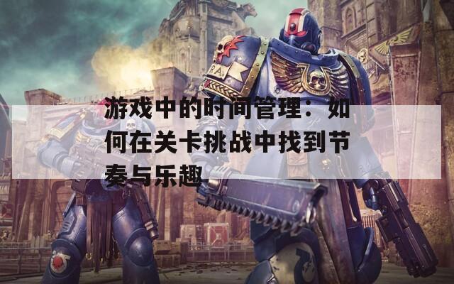 游戲中的時間管理：如何在關卡挑戰(zhàn)中找到節(jié)奏與樂趣