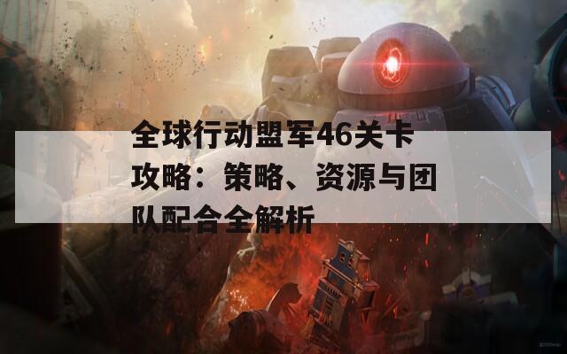 全球行動盟軍46關(guān)卡攻略：策略、資源與團隊配合全解析