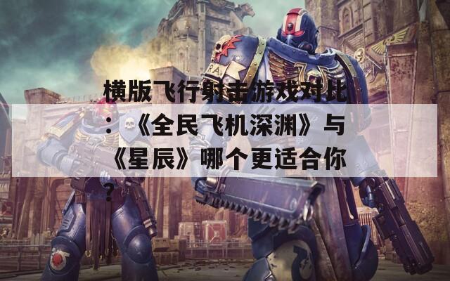 橫版飛行射擊游戲?qū)Ρ龋骸度耧w機深淵》與《星辰》哪個更適合你？