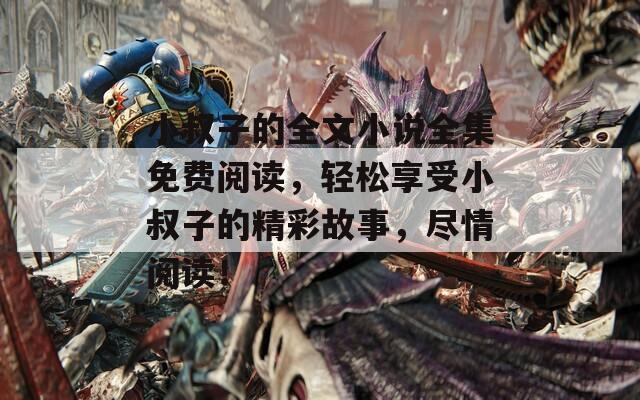 小叔子的全文小說(shuō)全集免費(fèi)閱讀，輕松享受小叔子的精彩故事，盡情閱讀！