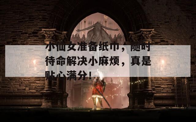 小仙女準(zhǔn)備紙巾，隨時(shí)待命解決小麻煩，真是貼心滿分！