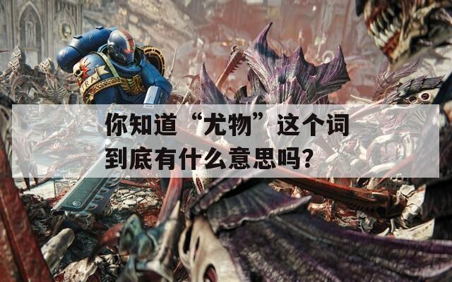 你知道“尤物”這個(gè)詞到底有什么意思嗎？