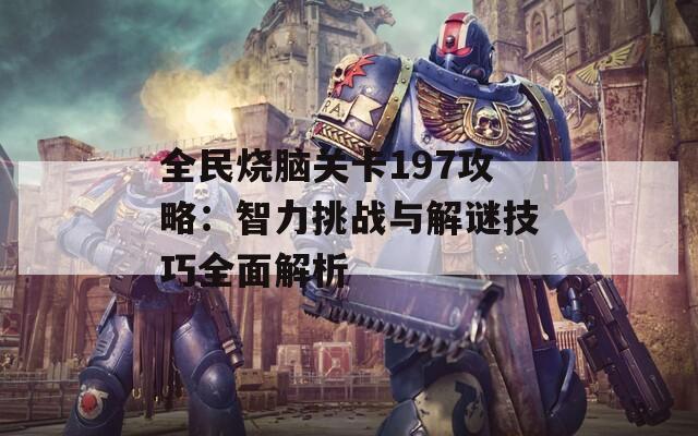 全民燒腦關(guān)卡197攻略：智力挑戰(zhàn)與解謎技巧全面解析