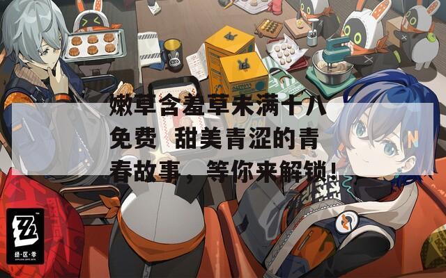 嫩草含羞草未滿十八 免費  甜美青澀的青春故事，等你來解鎖！