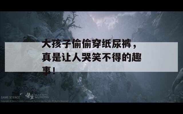 大孩子偷偷穿紙尿褲，真是讓人哭笑不得的趣事！