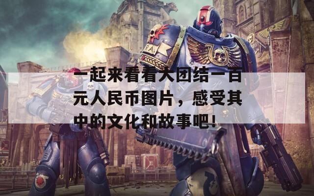 一起來看看大團(tuán)結(jié)一百元人民幣圖片，感受其中的文化和故事吧！
