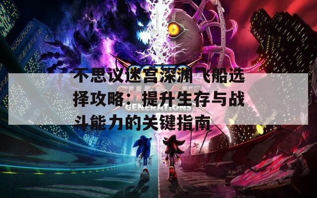不思議迷宮深淵飛船選擇攻略：提升生存與戰(zhàn)斗能力的關(guān)鍵指南  第1張