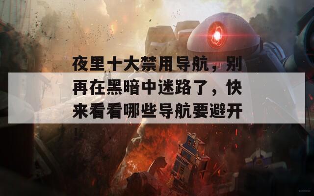 夜里十大禁用導航，別再在黑暗中迷路了，快來看看哪些導航要避開！