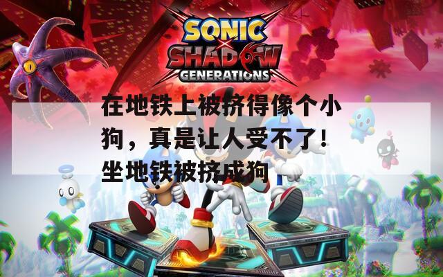 在地鐵上被擠得像個(gè)小狗，真是讓人受不了！坐地鐵被擠成狗