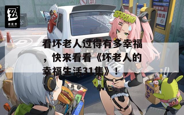 看壞老人過(guò)得有多幸福，快來(lái)看看《壞老人的幸福生活31集》！