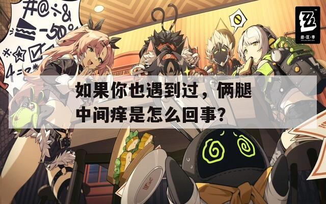 如果你也遇到過，倆腿中間癢是怎么回事？  第1張