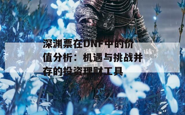 深淵票在DNF中的價值分析：機遇與挑戰(zhàn)并存的投資理財工具