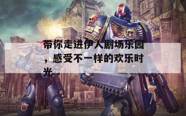 帶你走進伊人劇場樂園，感受不一樣的歡樂時光