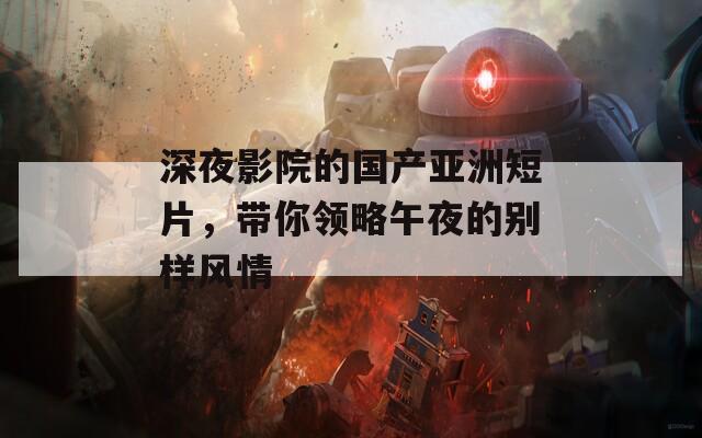 深夜影院的國產(chǎn)亞洲短片，帶你領略午夜的別樣風情
