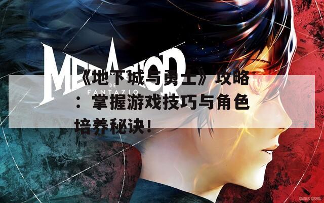 《地下城與勇士》攻略：掌握游戲技巧與角色培養(yǎng)秘訣！