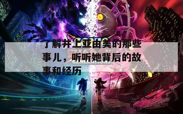 了解井上亞由美的那些事兒，聽聽她背后的故事和經(jīng)歷
