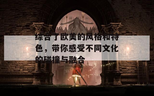 綜合了歐美的風(fēng)格和特色，帶你感受不同文化的碰撞與融合