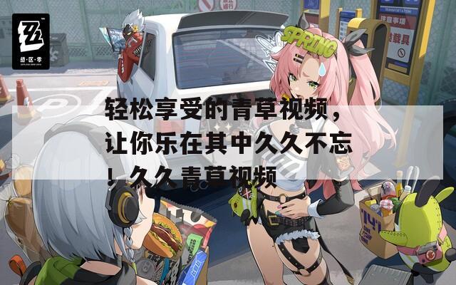 輕松享受的青草視頻，讓你樂在其中久久不忘！久久青草視頻