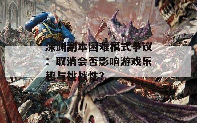 深淵副本困難模式爭議：取消會否影響游戲樂趣與挑戰(zhàn)性？