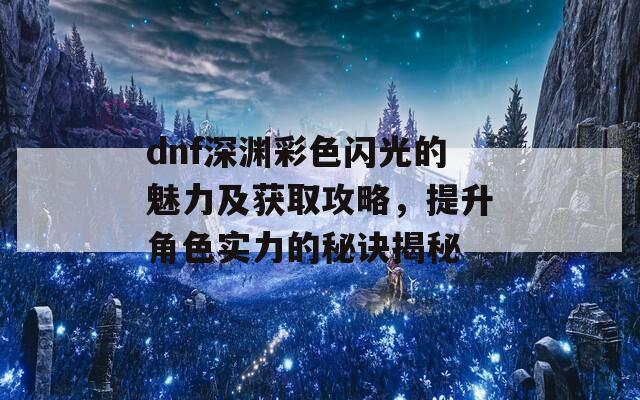 dnf深淵彩色閃光的魅力及獲取攻略，提升角色實力的秘訣揭秘