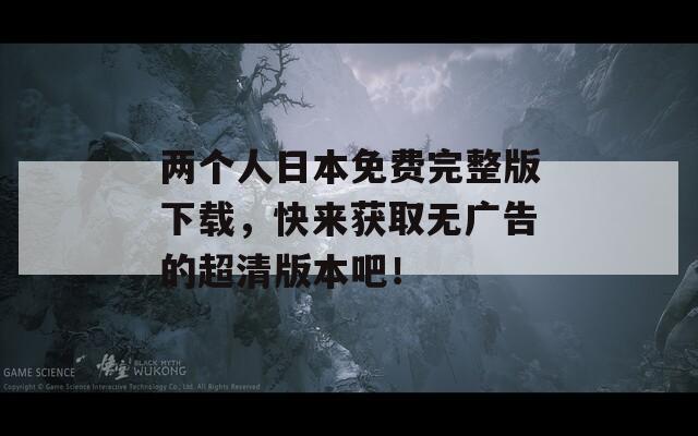兩個人日本免費完整版下載，快來獲取無廣告的超清版本吧！