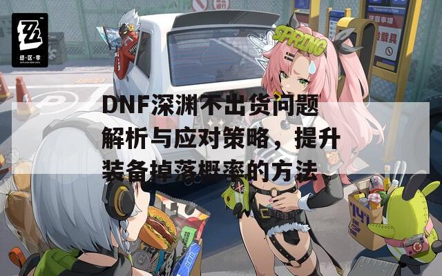 DNF深淵不出貨問題解析與應(yīng)對策略，提升裝備掉落概率的方法