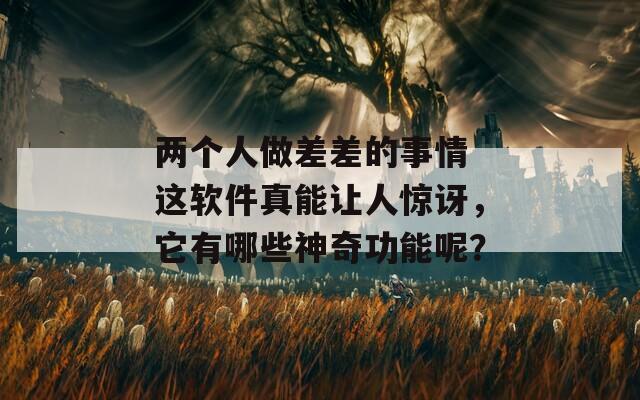 兩個人做差差的事情 這軟件真能讓人驚訝，它有哪些神奇功能呢？