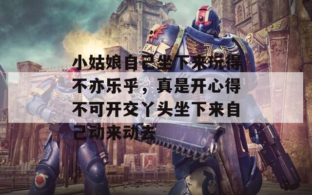 小姑娘自己坐下來(lái)玩得不亦樂(lè)乎，真是開(kāi)心得不可開(kāi)交丫頭坐下來(lái)自己動(dòng)來(lái)動(dòng)去