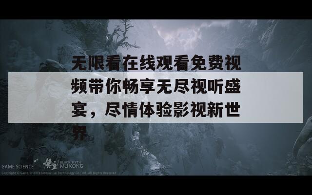 無限看在線觀看免費(fèi)視頻帶你暢享無盡視聽盛宴，盡情體驗(yàn)影視新世界