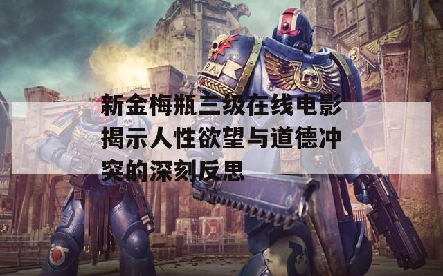 新金梅瓶三級(jí)在線電影揭示人性欲望與道德沖突的深刻反思