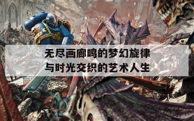無盡畫廊鳴的夢幻旋律與時光交織的藝術人生