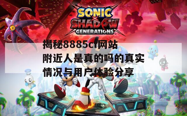 揭秘8885cf網(wǎng)站附近人是真的嗎的真實(shí)情況與用戶體驗(yàn)分享